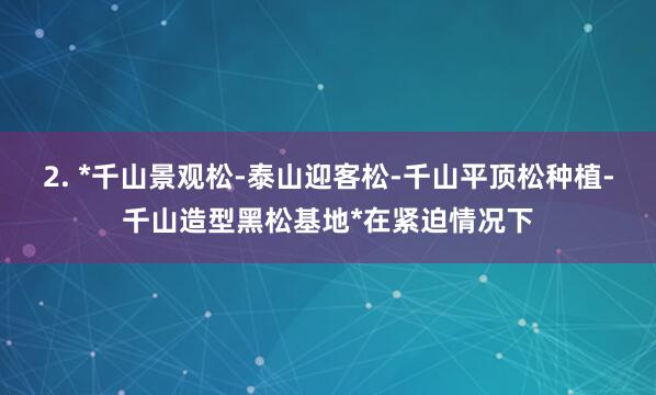 2. *千山景观松-泰山迎客松-千山平顶松种植-千山造型黑松基地*在紧迫情况下