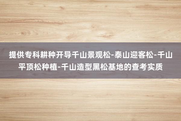 提供专科耕种开导千山景观松-泰山迎客松-千山平顶松种植-千山造型黑松基地的查考实质