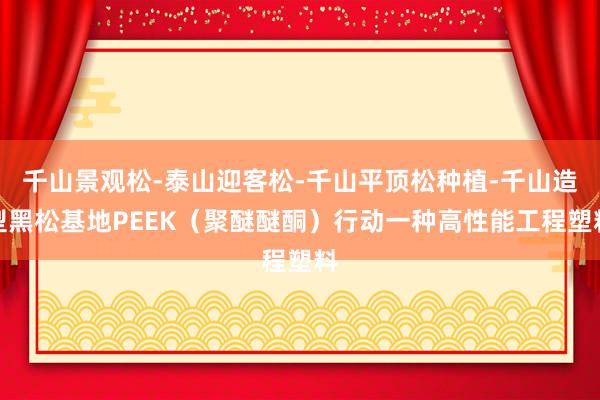 千山景观松-泰山迎客松-千山平顶松种植-千山造型黑松基地PEEK（聚醚醚酮）行动一种高性能工程塑料