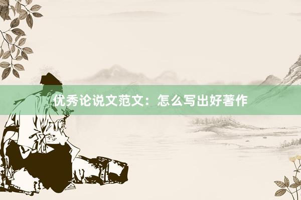 优秀论说文范文：怎么写出好著作